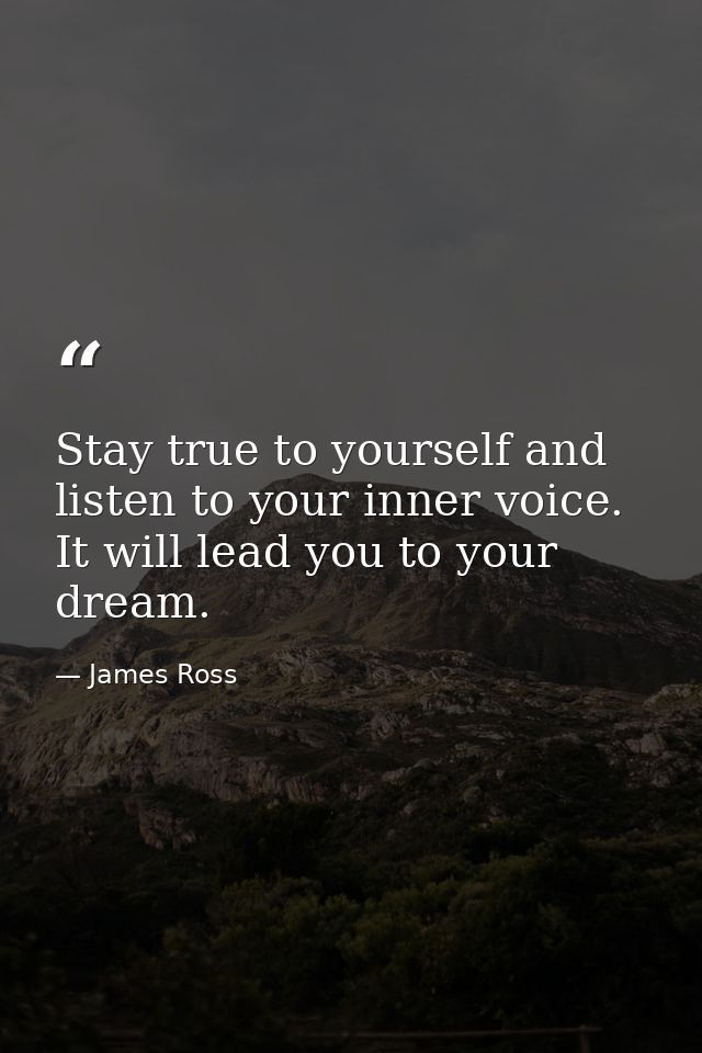 Stay true to yourself and listen to your inner voice. It will lead you to your dream. — James Ross