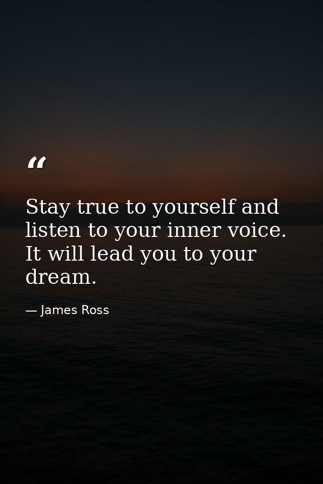 Stay true to yourself and listen to your inner voice. It will lead you to your dream. — James Ross