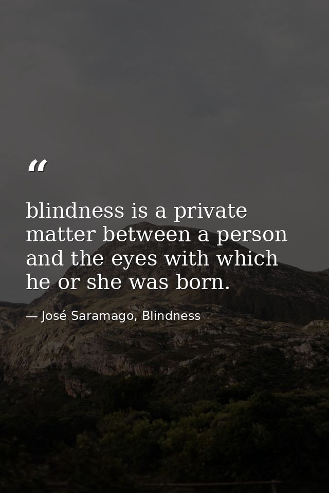 blindness is a private matter between a person and the eyes with which he or she was born. — José Saramago, Blindness