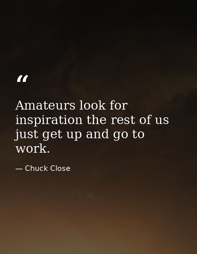 Amateurs look for inspiration the rest of us just get up and go to work. — Chuck Close