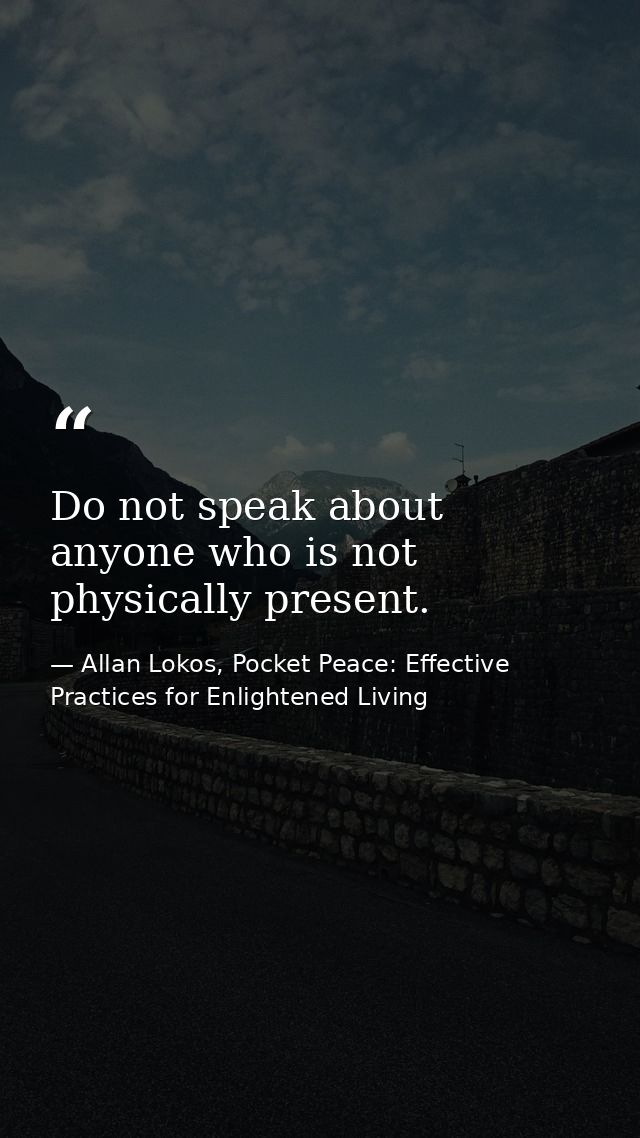 Do not speak about anyone who is not physically present. — Allan Lokos, Pocket Peace: Effective Practices for Enlightened Living