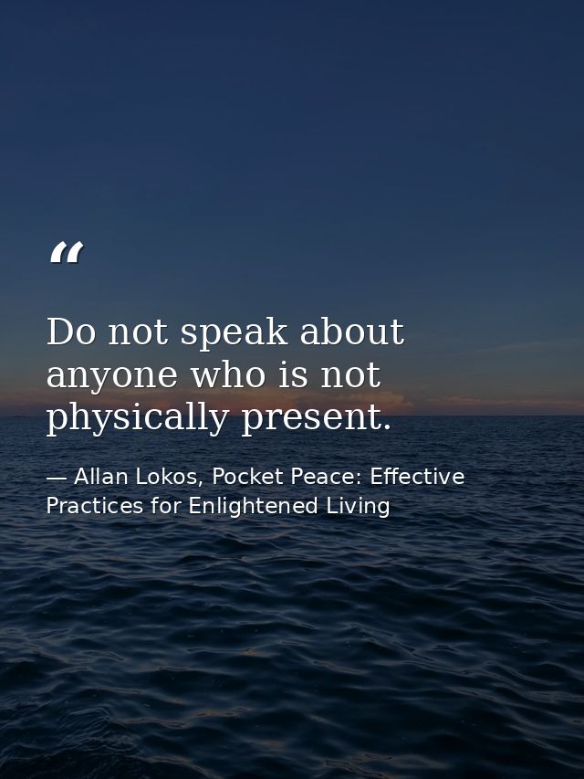 Do not speak about anyone who is not physically present. — Allan Lokos, Pocket Peace: Effective Practices for Enlightened Living