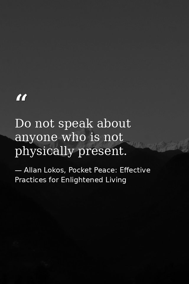 Do not speak about anyone who is not physically present. — Allan Lokos, Pocket Peace: Effective Practices for Enlightened Living