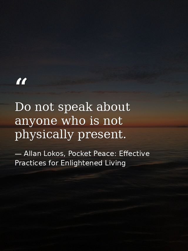 Do not speak about anyone who is not physically present. — Allan Lokos, Pocket Peace: Effective Practices for Enlightened Living
