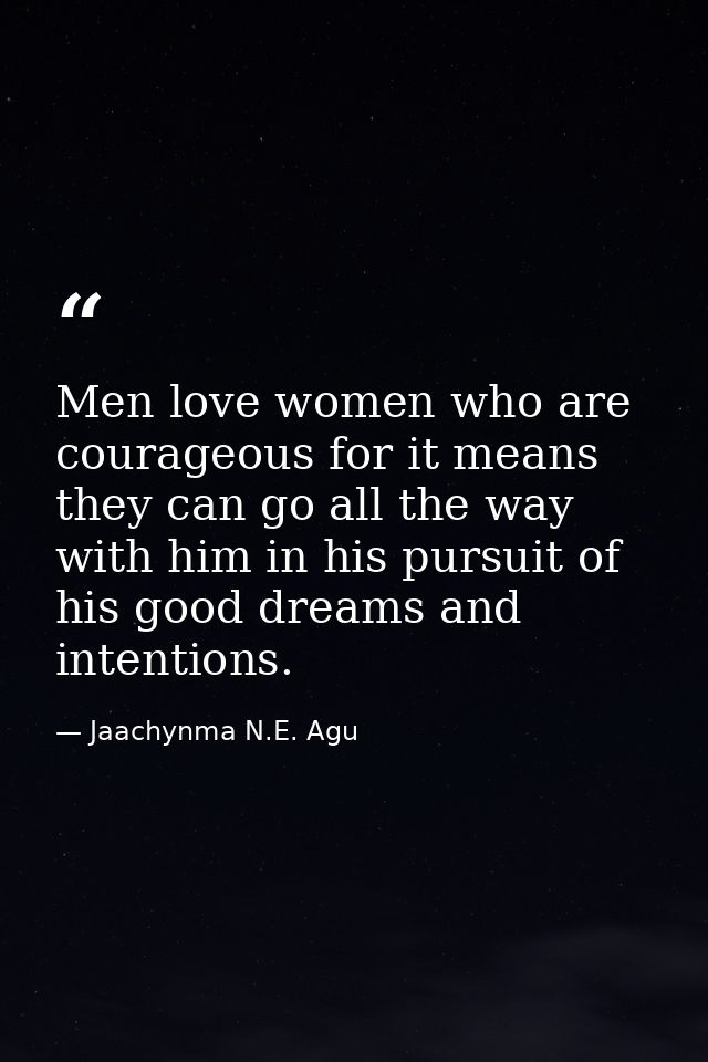 Men love women who are courageous for it means they can go all the way with him in his pursuit of his good dreams and in — Jaachynma N.E. Agu