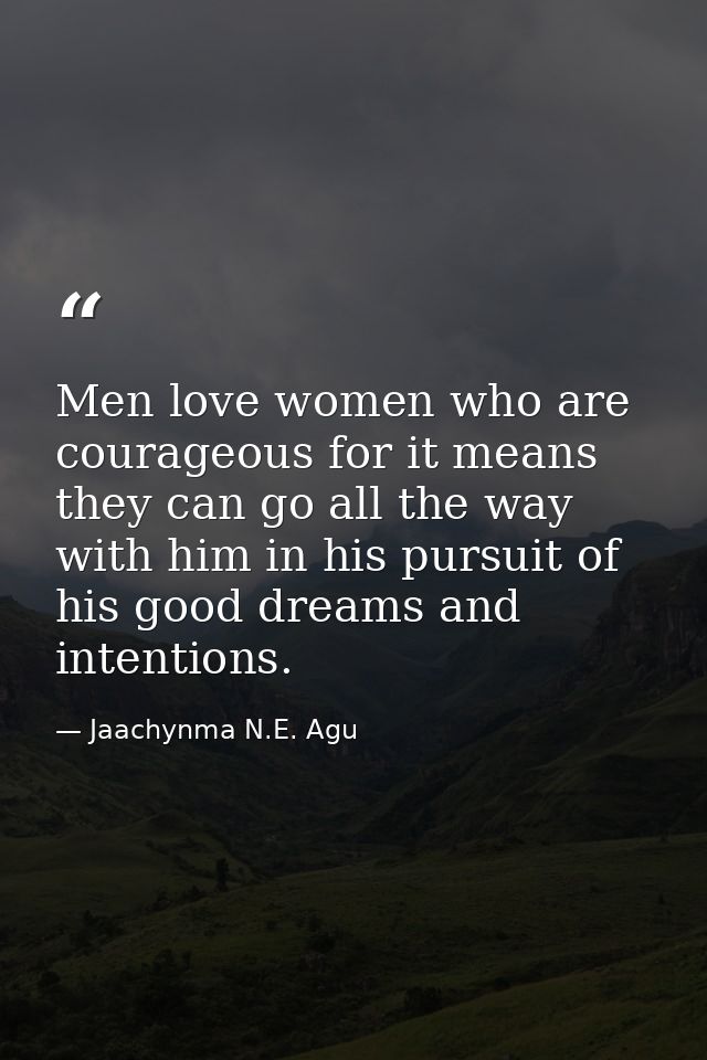 Men love women who are courageous for it means they can go all the way with him in his pursuit of his good dreams and in — Jaachynma N.E. Agu