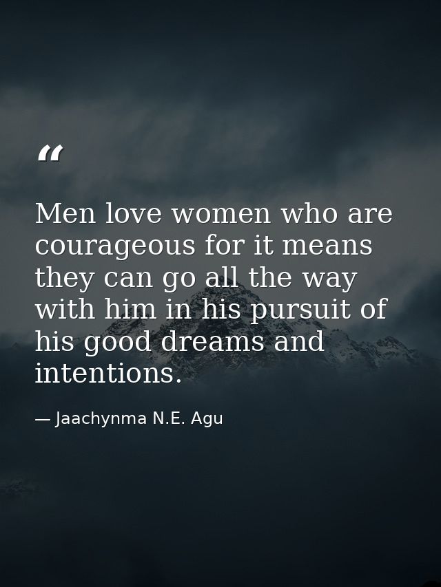 Men love women who are courageous for it means they can go all the way with him in his pursuit of his good dreams and in — Jaachynma N.E. Agu