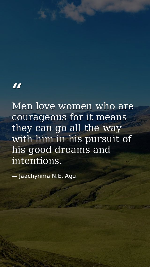 Men love women who are courageous for it means they can go all the way with him in his pursuit of his good dreams and in — Jaachynma N.E. Agu