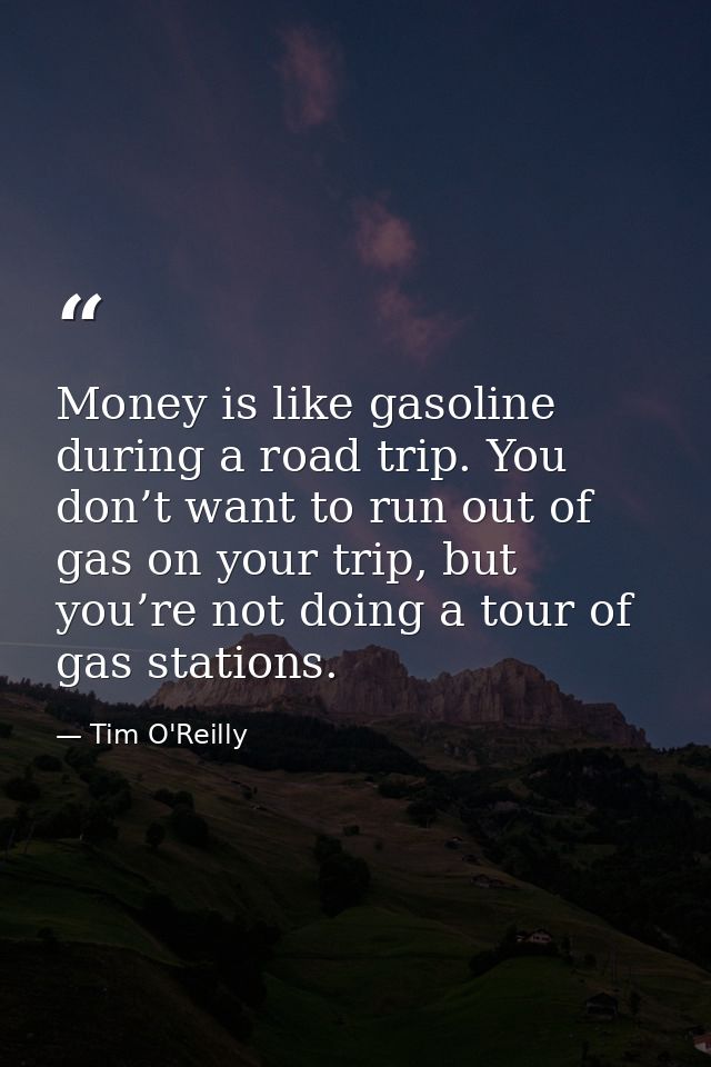 Money is like gasoline during a road trip. You don’t want to run out of gas on your trip, but you’re not doing a tour of — Tim O'Reilly