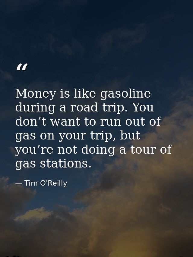 Money is like gasoline during a road trip. You don’t want to run out of gas on your trip, but you’re not doing a tour of — Tim O'Reilly