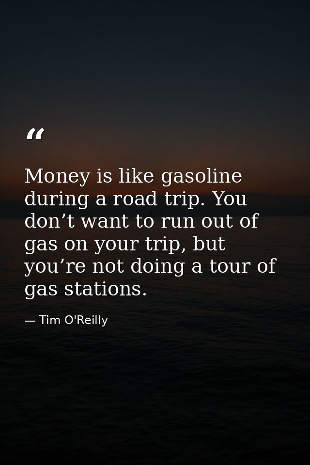 Money is like gasoline during a road trip. You don’t want to run out of gas on your trip, but you’re not doing a tour of — Tim O'Reilly