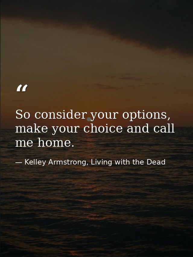 So consider your options, make your choice and call me home. — Kelley Armstrong, Living with the Dead