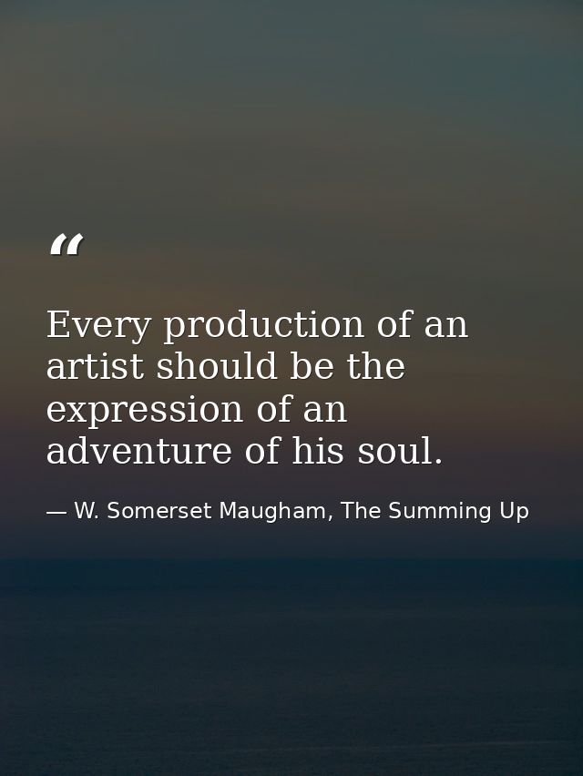 Every production of an artist should be the expression of an adventure of his soul. — W. Somerset Maugham, The Summing Up