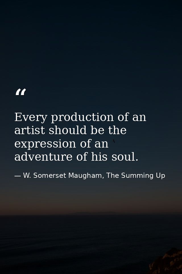 Every production of an artist should be the expression of an adventure of his soul. — W. Somerset Maugham, The Summing Up
