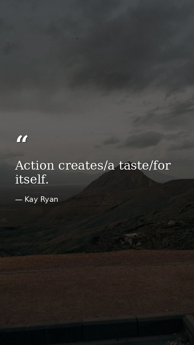 Action creates/a taste/for itself. — Kay Ryan