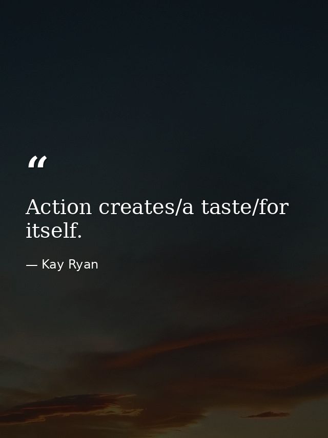 Action creates/a taste/for itself. — Kay Ryan