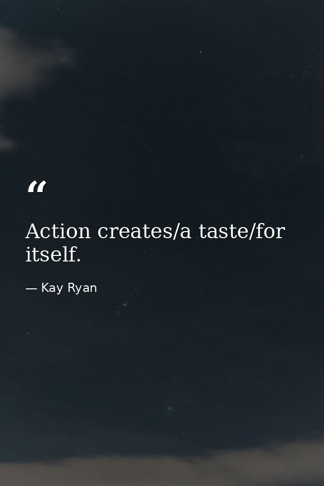 Action creates/a taste/for itself. — Kay Ryan