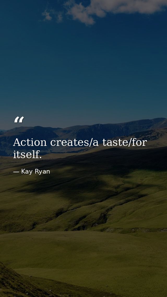 Action creates/a taste/for itself. — Kay Ryan