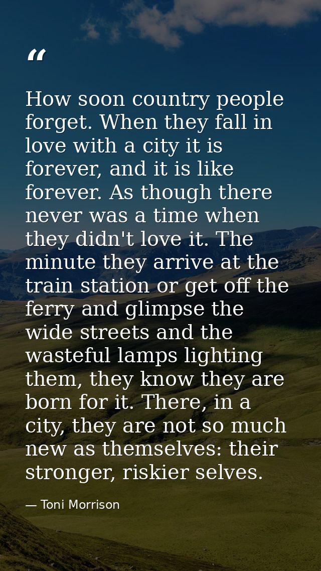 How soon country people forget. When they fall in love with a city it is forever, and it is like forever. As though ther — Toni Morrison