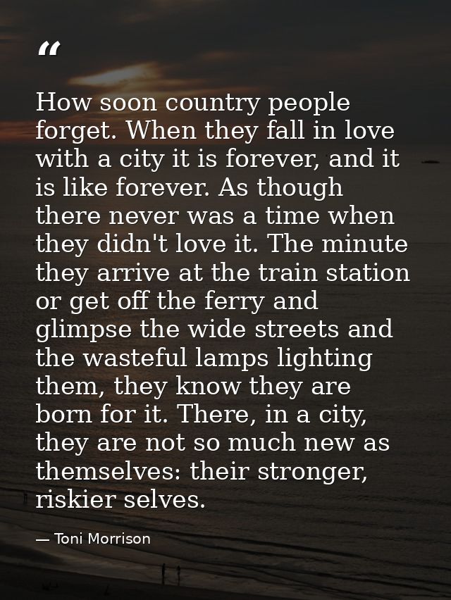 How soon country people forget. When they fall in love with a city it is forever, and it is like forever. As though ther — Toni Morrison