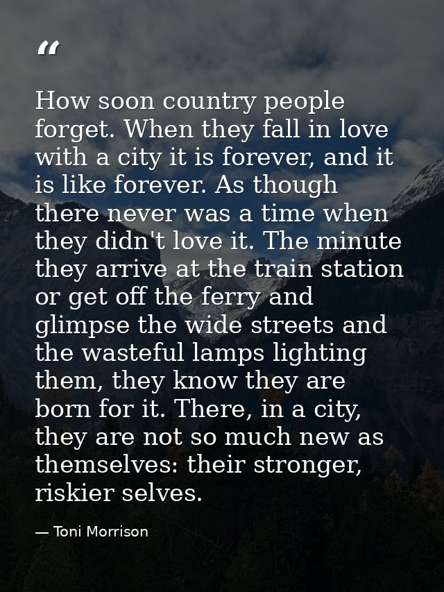 How soon country people forget. When they fall in love with a city it is forever, and it is like forever. As though ther — Toni Morrison