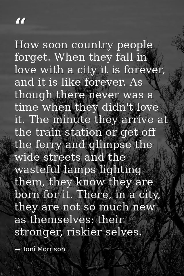 How soon country people forget. When they fall in love with a city it is forever, and it is like forever. As though ther — Toni Morrison