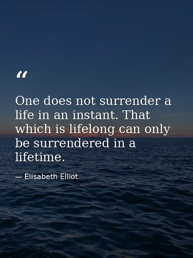 One does not surrender a life in an instant. That which is lifelong can only be surrendered in a lifetime. — Elisabeth Elliot