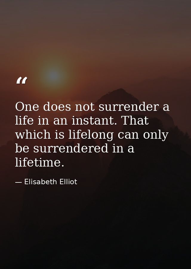 One does not surrender a life in an instant. That which is lifelong can only be surrendered in a lifetime. — Elisabeth Elliot