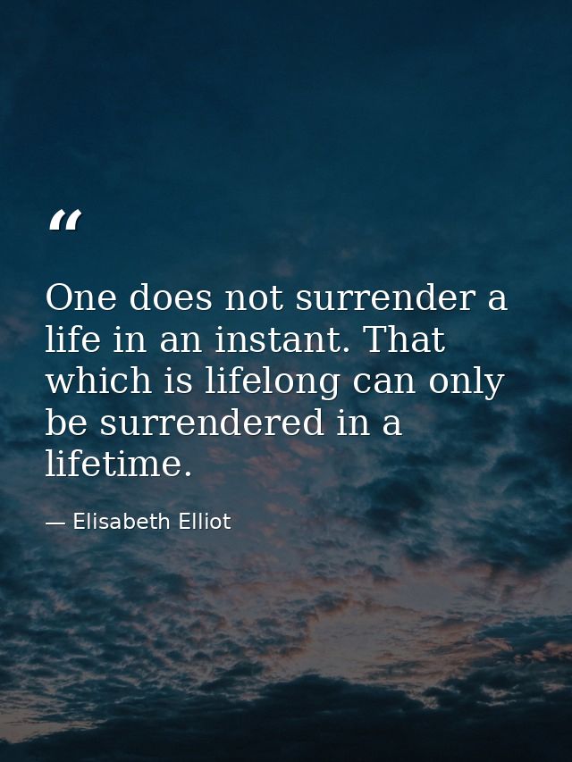One does not surrender a life in an instant. That which is lifelong can only be surrendered in a lifetime. — Elisabeth Elliot