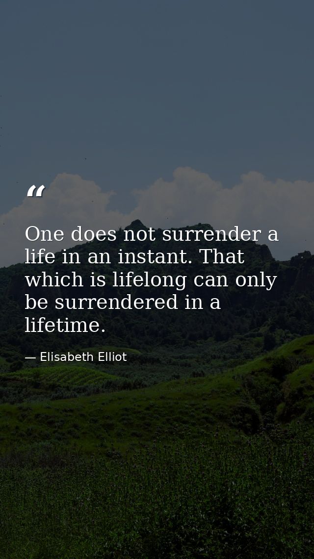 One does not surrender a life in an instant. That which is lifelong can only be surrendered in a lifetime. — Elisabeth Elliot