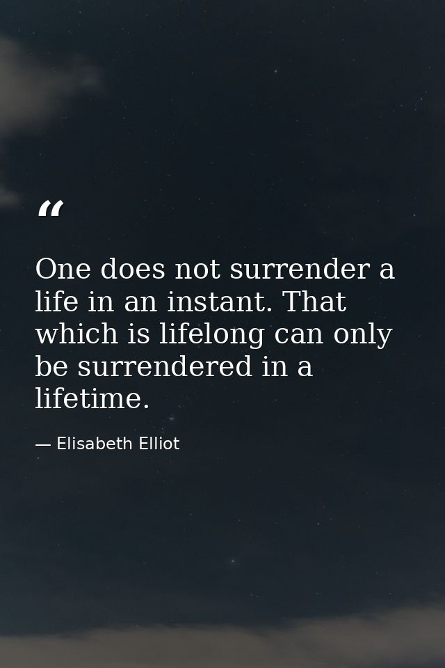 One does not surrender a life in an instant. That which is lifelong can only be surrendered in a lifetime. — Elisabeth Elliot