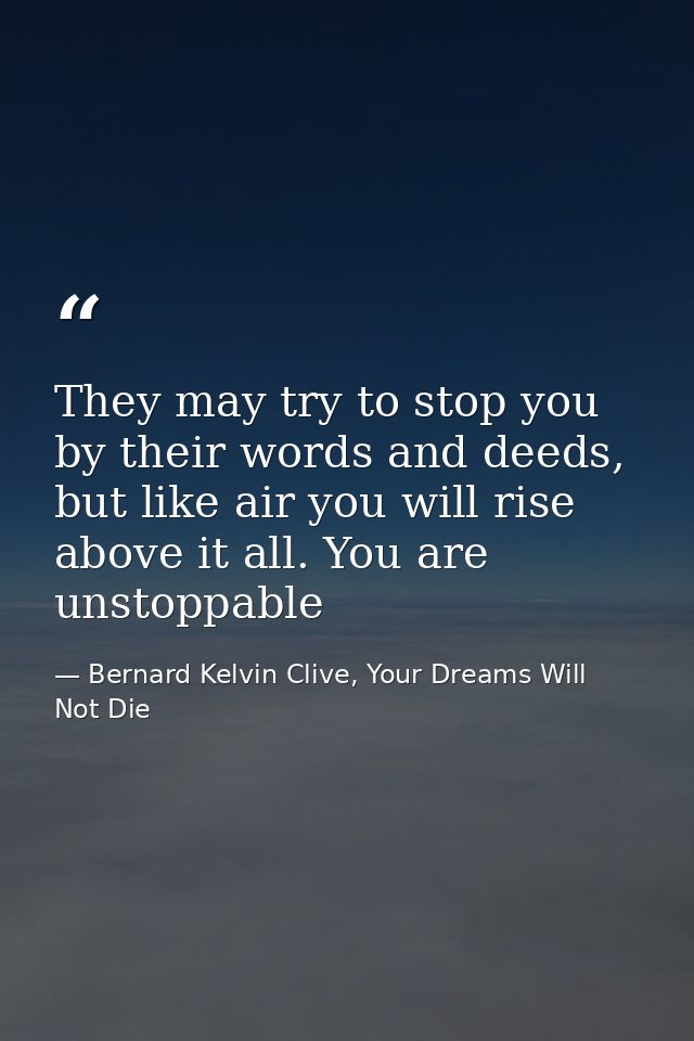 They may try to stop you by their words and deeds, but like air you will rise above it all. You are unstoppable — Bernard Kelvin Clive, Your Dreams Will Not Die
