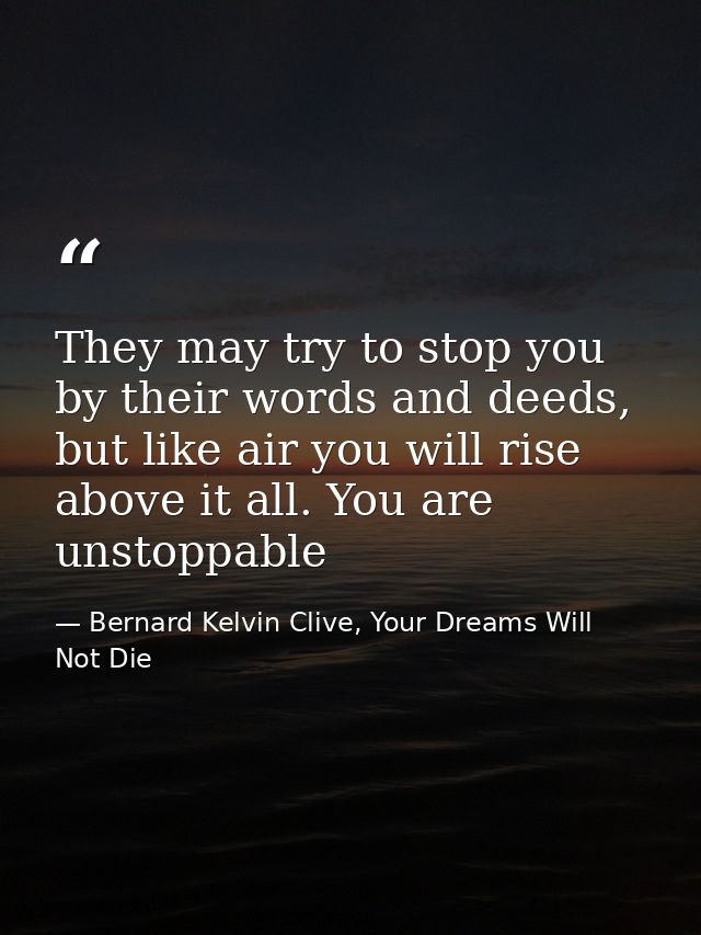 They may try to stop you by their words and deeds, but like air you will rise above it all. You are unstoppable — Bernard Kelvin Clive, Your Dreams Will Not Die