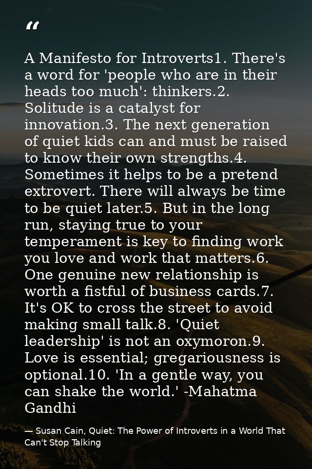 A Manifesto for Introverts1. There's a word for 'people who are in their heads too much': thinkers.2. Solitude is a cata — Susan Cain, Quiet: The Power of Introverts in a World That Can't Stop Talking