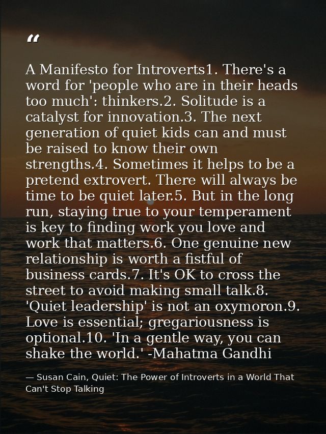 A Manifesto for Introverts1. There's a word for 'people who are in their heads too much': thinkers.2. Solitude is a cata — Susan Cain, Quiet: The Power of Introverts in a World That Can't Stop Talking