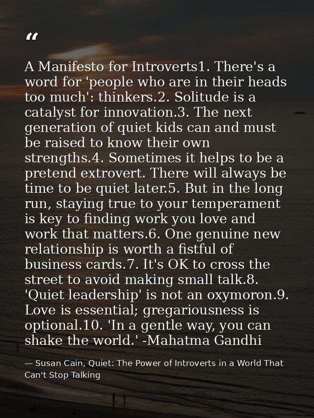 A Manifesto for Introverts1. There's a word for 'people who are in their heads too much': thinkers.2. Solitude is a cata — Susan Cain, Quiet: The Power of Introverts in a World That Can't Stop Talking