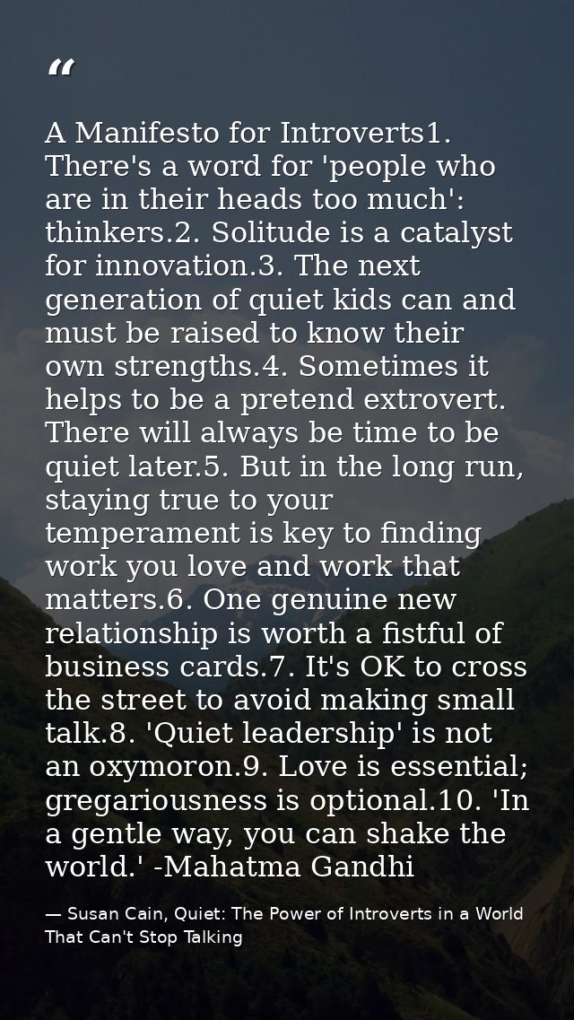 A Manifesto for Introverts1. There's a word for 'people who are in their heads too much': thinkers.2. Solitude is a cata — Susan Cain, Quiet: The Power of Introverts in a World That Can't Stop Talking