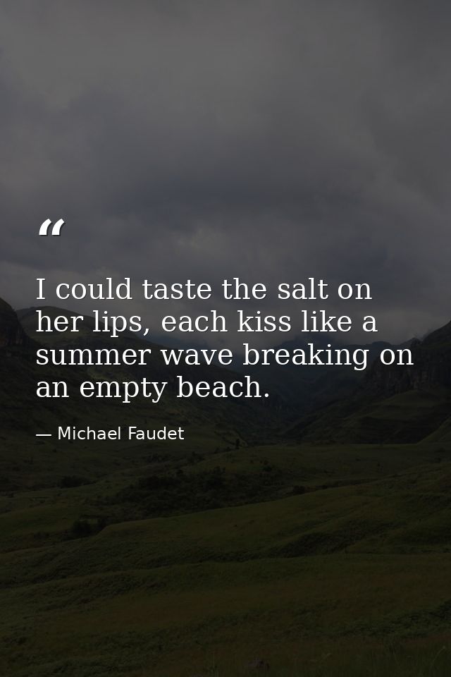 I could taste the salt on her lips, each kiss like a summer wave breaking on an empty beach. — Michael Faudet
