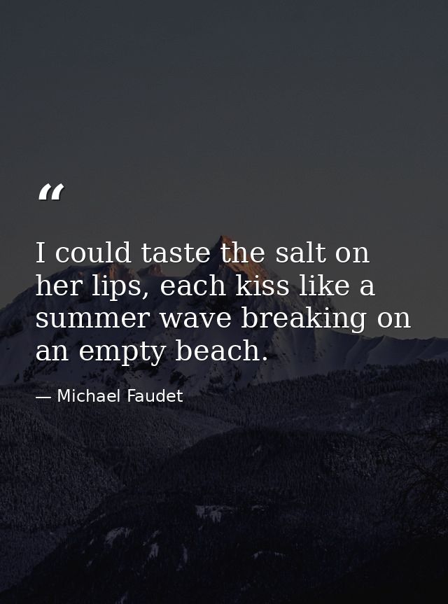 I could taste the salt on her lips, each kiss like a summer wave breaking on an empty beach. — Michael Faudet