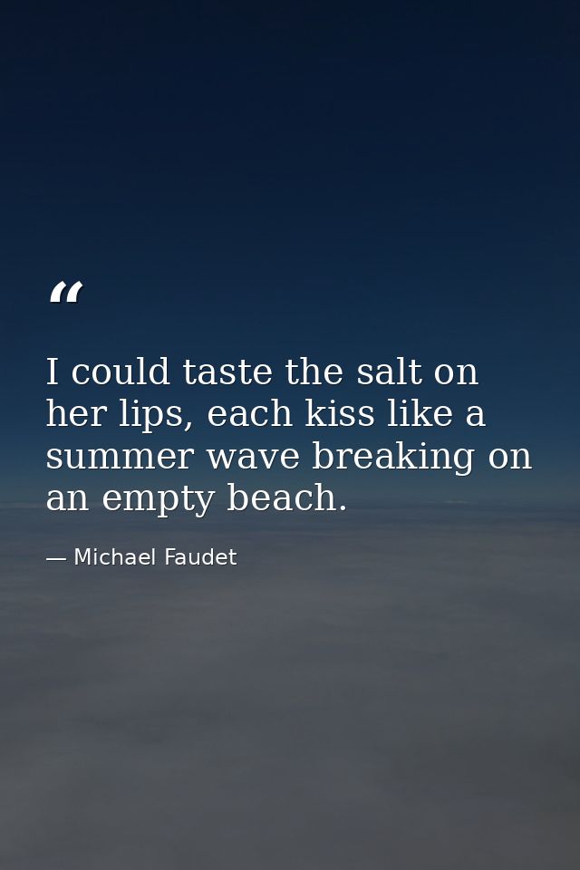 I could taste the salt on her lips, each kiss like a summer wave breaking on an empty beach. — Michael Faudet