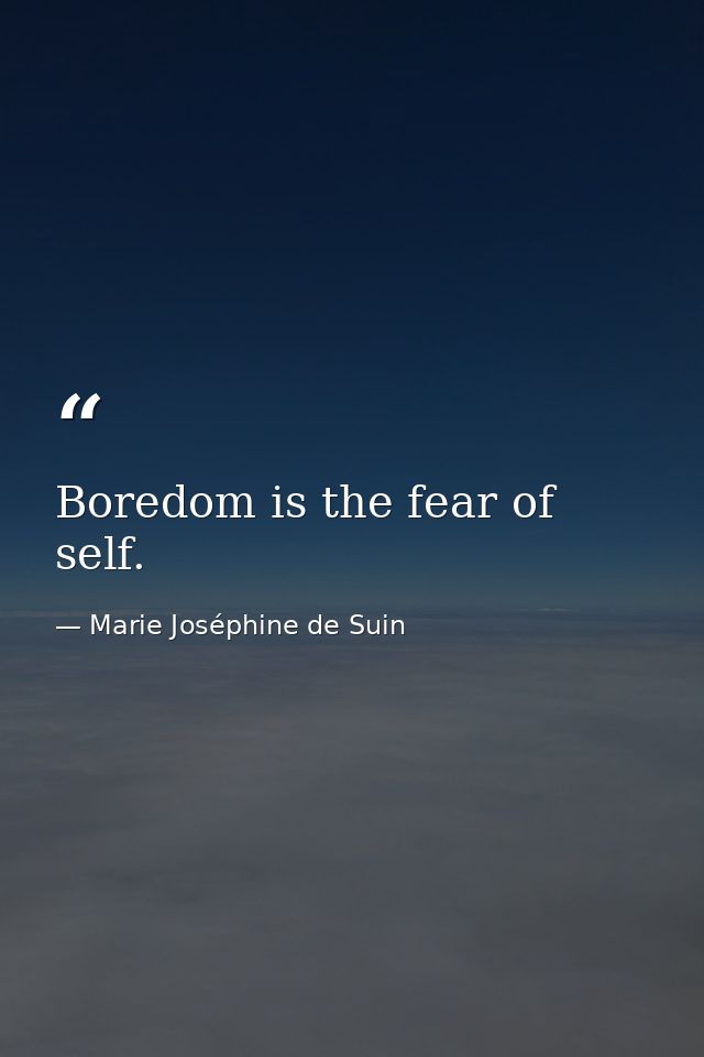 Boredom is the fear of self. — Marie Joséphine de Suin