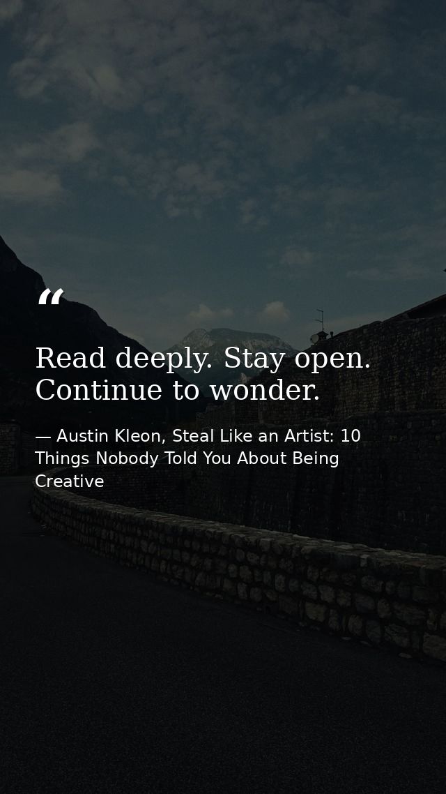 Read deeply. Stay open. Continue to wonder. — Austin Kleon, Steal Like an Artist: 10 Things Nobody Told You About Being Creative
