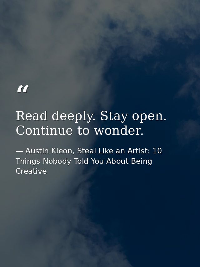 Read deeply. Stay open. Continue to wonder. — Austin Kleon, Steal Like an Artist: 10 Things Nobody Told You About Being Creative
