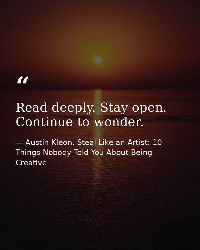 Read deeply. Stay open. Continue to wonder. — Austin Kleon, Steal Like an Artist: 10 Things Nobody Told You About Being Creative