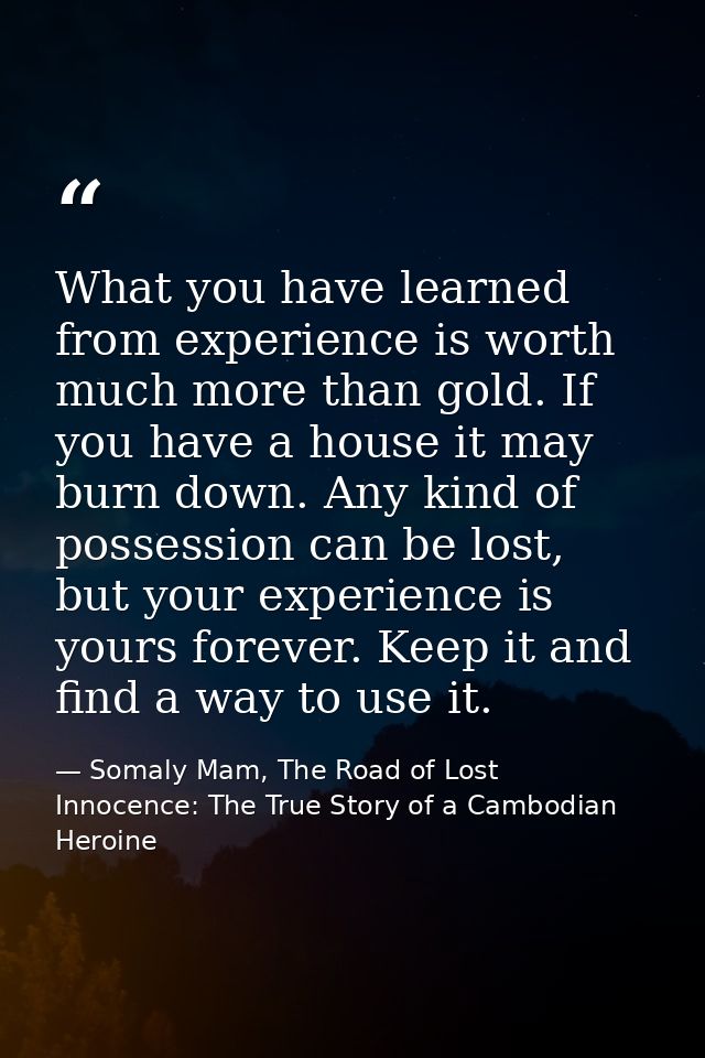 What you have learned from experience is worth much more than gold. If you have a house it may burn down. Any kind of po — Somaly Mam, The Road of Lost Innocence: The True Story of a Cambodian Heroine