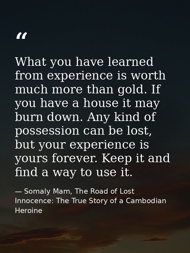 What you have learned from experience is worth much more than gold. If you have a house it may burn down. Any kind of po — Somaly Mam, The Road of Lost Innocence: The True Story of a Cambodian Heroine