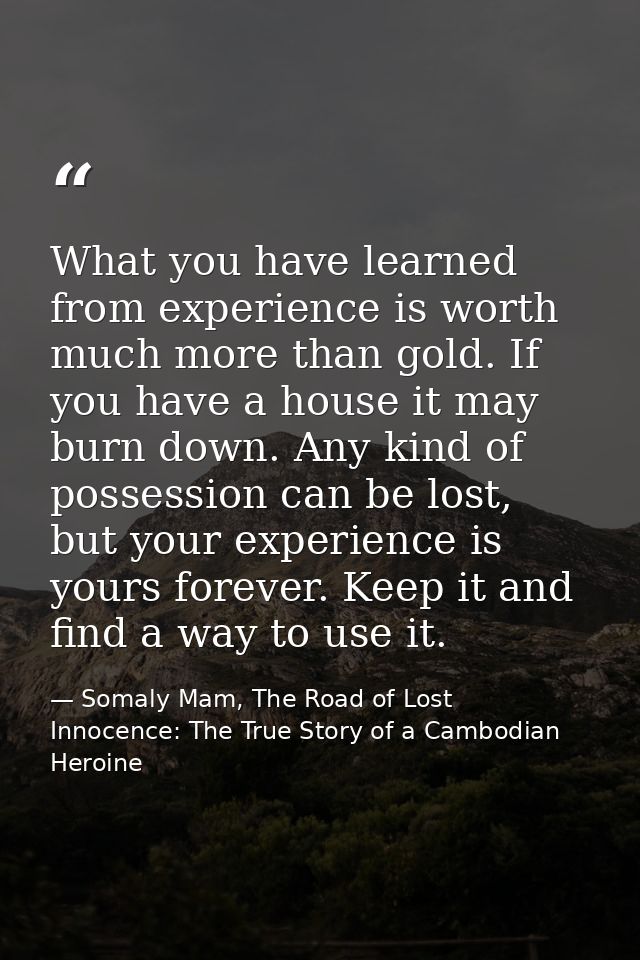 What you have learned from experience is worth much more than gold. If you have a house it may burn down. Any kind of po — Somaly Mam, The Road of Lost Innocence: The True Story of a Cambodian Heroine