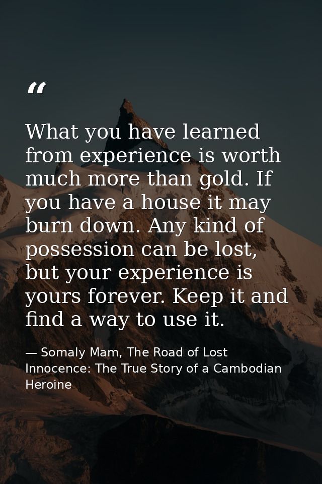 What you have learned from experience is worth much more than gold. If you have a house it may burn down. Any kind of po — Somaly Mam, The Road of Lost Innocence: The True Story of a Cambodian Heroine