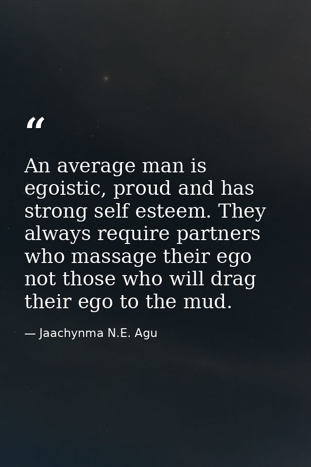 An average man is egoistic, proud and has strong self esteem. They always require partners who massage their ego not tho — Jaachynma N.E. Agu