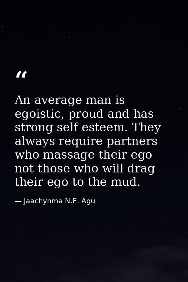 An average man is egoistic, proud and has strong self esteem. They always require partners who massage their ego not tho — Jaachynma N.E. Agu